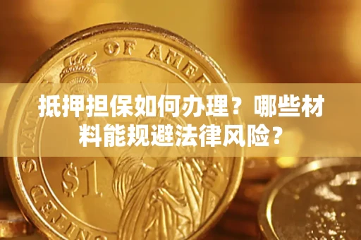 北京抵押担保如何办理？哪些材料能规避法律风险？