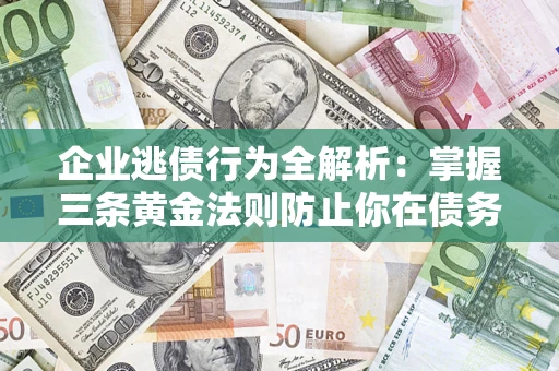 北京企业逃债行为全解析：掌握三条黄金法则防止你在债务乱局中“踩雷”