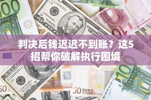 北京判决后钱迟迟不到账？这5招帮你破解执行困境