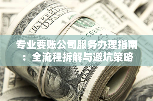 北京专业要账公司服务办理指南：全流程拆解与避坑策略