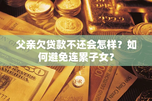 北京父亲欠贷款不还会怎样？如何避免连累子女？