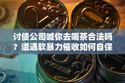 北京讨债公司喊你去喝茶合法吗？遭遇软暴力催收如何自保？