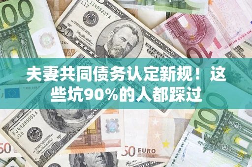 北京夫妻共同债务认定新规！这些坑90%的人都踩过