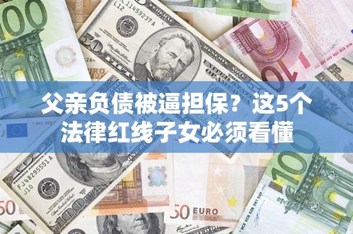北京父亲负债被逼担保？这5个法律红线子女必须看懂