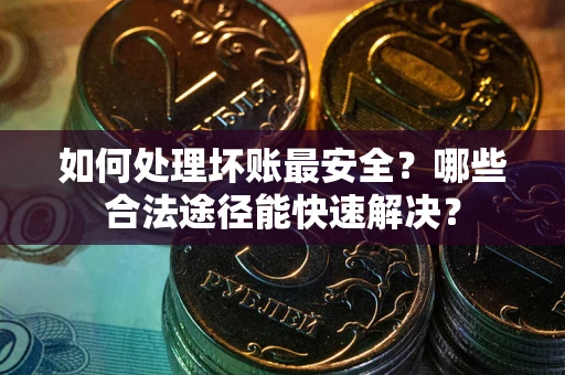 北京如何处理坏账最安全？哪些合法途径能快速解决？