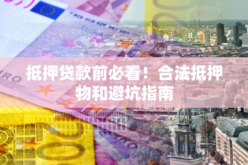 北京抵押贷款前必看！合法抵押物和避坑指南