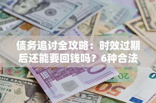 北京债务追讨全攻略：时效过期后还能要回钱吗？6种合法手段助你维权