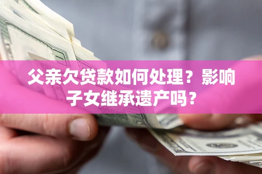 北京父亲欠贷款如何处理?影响子女继承遗产吗? 北京父亲欠贷款如何处理?影响子女继承遗产吗?