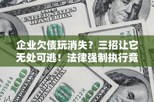 北京企业欠债玩消失？三招让它无处可逃！法律强制执行竟比讨债公司还狠？