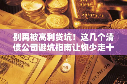 北京别再被高利贷坑！这几个清债公司避坑指南让你少走十年弯路