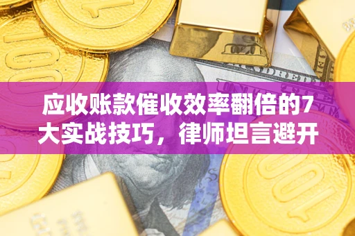 北京应收账款催收效率翻倍的7大实战技巧，律师坦言避开这些法律雷区最关键