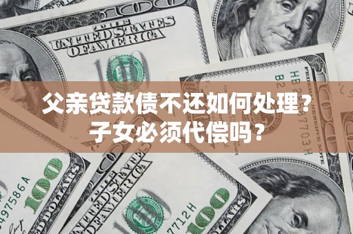 北京父亲贷款债不还如何处理？子女必须代偿吗？