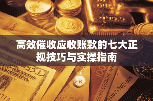 北京高效催收应收账款的七大正规技巧与实操指南