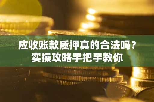 北京应收账款质押真的合法吗？实操攻略手把手教你