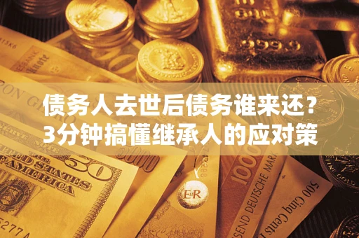 北京债务人去世后债务谁来还？3分钟搞懂继承人的应对策略