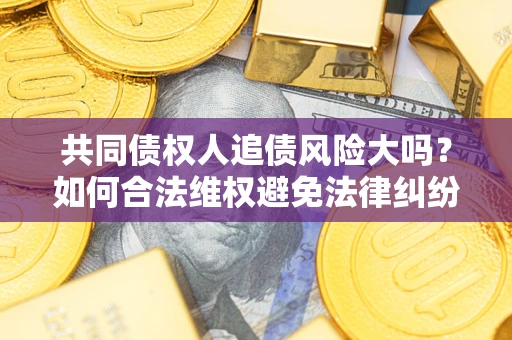 北京共同债权人追债风险大吗?如何合法维权避免法律纠纷? 北京共同债权人追债风险大吗?如何合法维权避免法律纠纷?