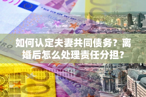 北京如何认定夫妻共同债务？离婚后怎么处理责任分担？