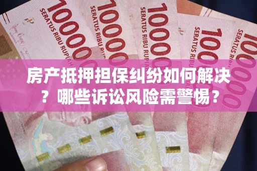 北京房产抵押担保纠纷如何解决？哪些诉讼风险需警惕？