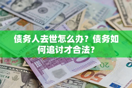 北京债务人去世怎么办？债务如何追讨才合法？