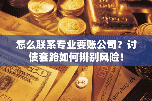 北京怎么联系专业要账公司？讨债套路如何辨别风险！