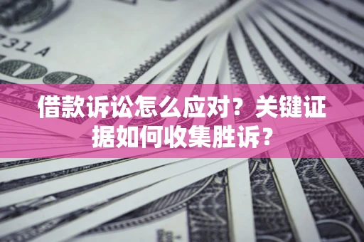 北京借款诉讼怎么应对？关键证据如何收集胜诉？