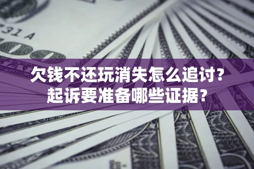 北京欠钱不还玩消失怎么追讨？起诉要准备哪些证据？