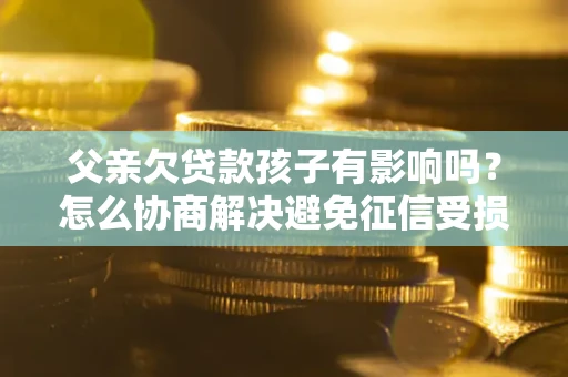 北京父亲欠贷款孩子有影响吗？怎么协商解决避免征信受损？