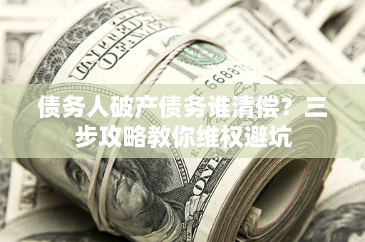 北京债务人破产债务谁清偿?三步攻略教你维权避坑 北京债务人破产债务谁清偿?三步攻略教你维权避坑