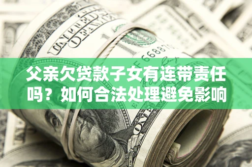 北京父亲欠贷款子女有连带责任吗？如何合法处理避免影响？