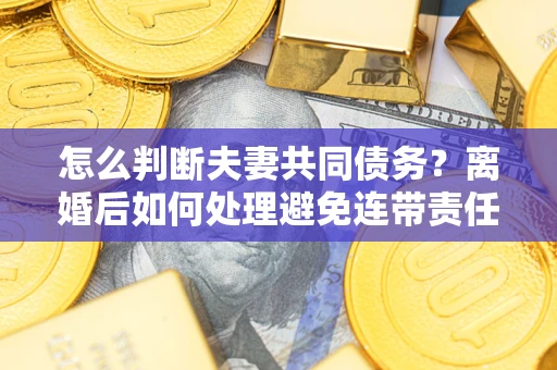 北京怎么判断夫妻共同债务？离婚后如何处理避免连带责任？