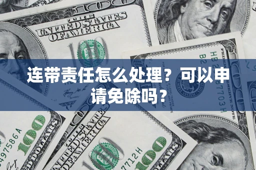 北京连带责任怎么处理？可以申请免除吗？