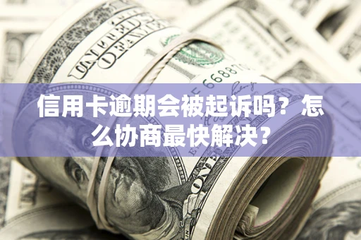 北京信用卡逾期会被起诉吗？怎么协商最快解决？