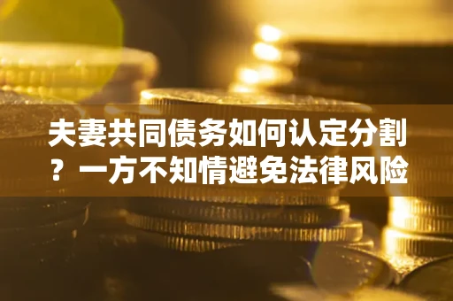 北京夫妻共同债务如何认定分割？一方不知情避免法律风险必看！