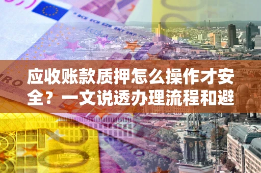 北京应收账款质押怎么操作才安全？一文说透办理流程和避险绝招